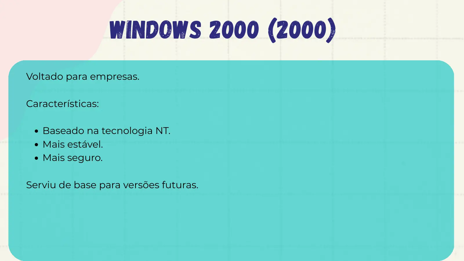 Windows 2000 (2000) Voltado para empresas. Características: Baseado na tecnologia NT. Mais estável. Mais seguro. Serviu de base para versões futuras.