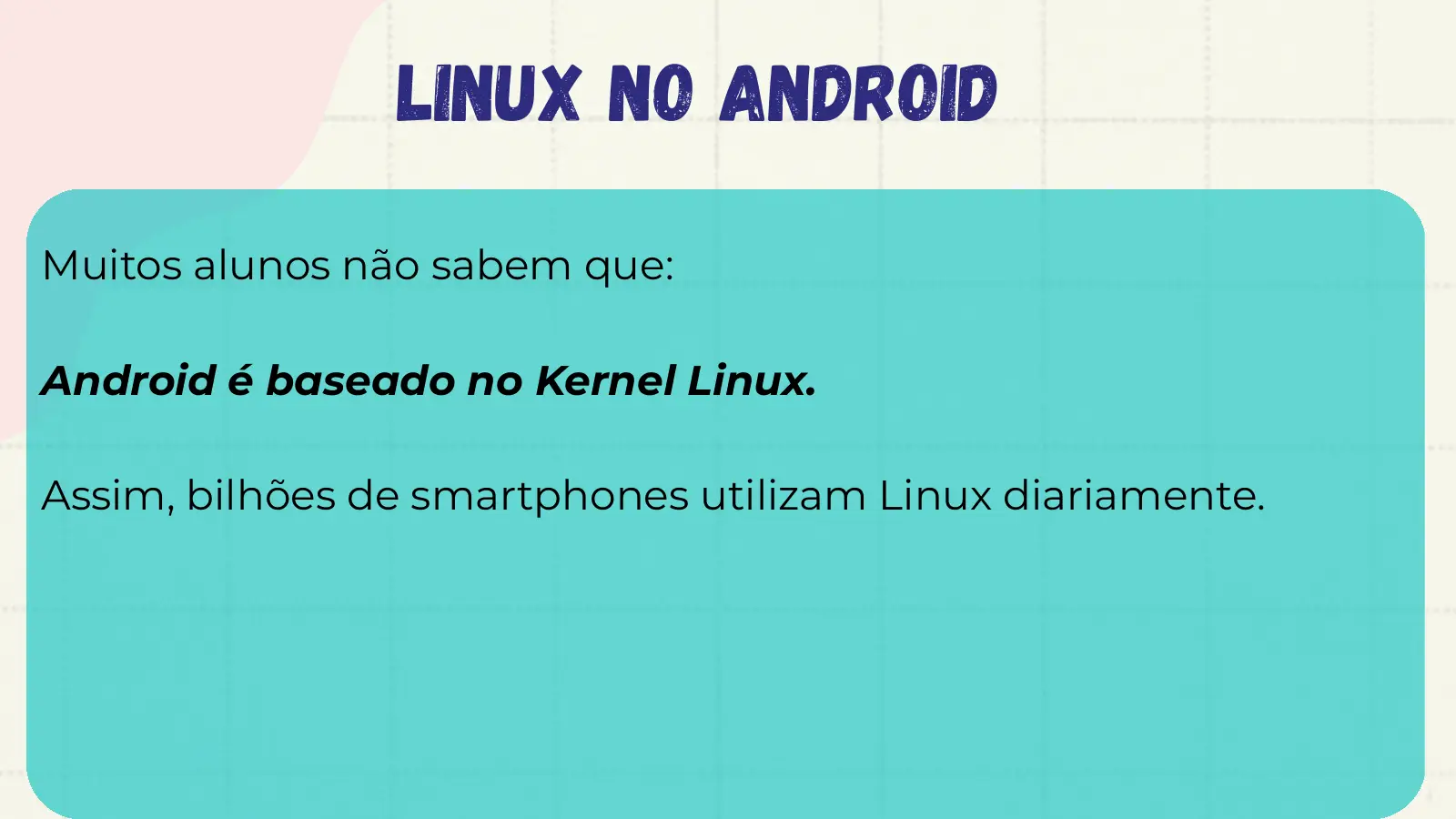 Linux no Android Muitos alunos não sabem que: Android é baseado no Kernel Linux. Assim, bilhões de smartphones utilizam Linux diariamente.