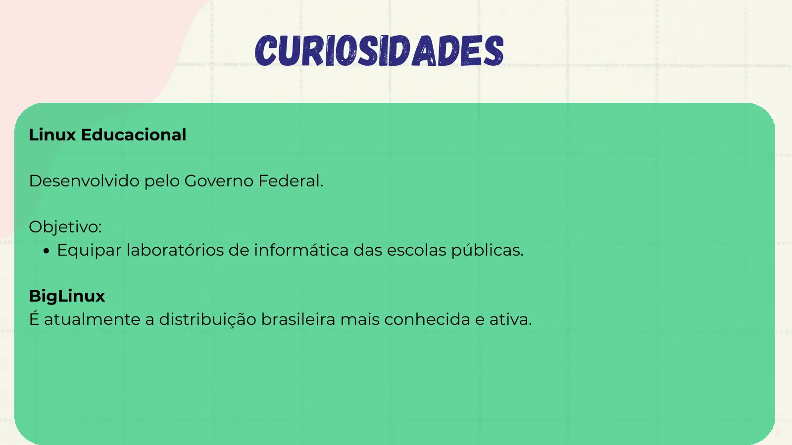 Curiosidades Linux Educacional Desenvolvido pelo Governo Federal. Objetivo: Equipar laboratórios de informática das escolas públicas. BigLinux É atualmente a distribuição brasileira mais conhecida e ativa.