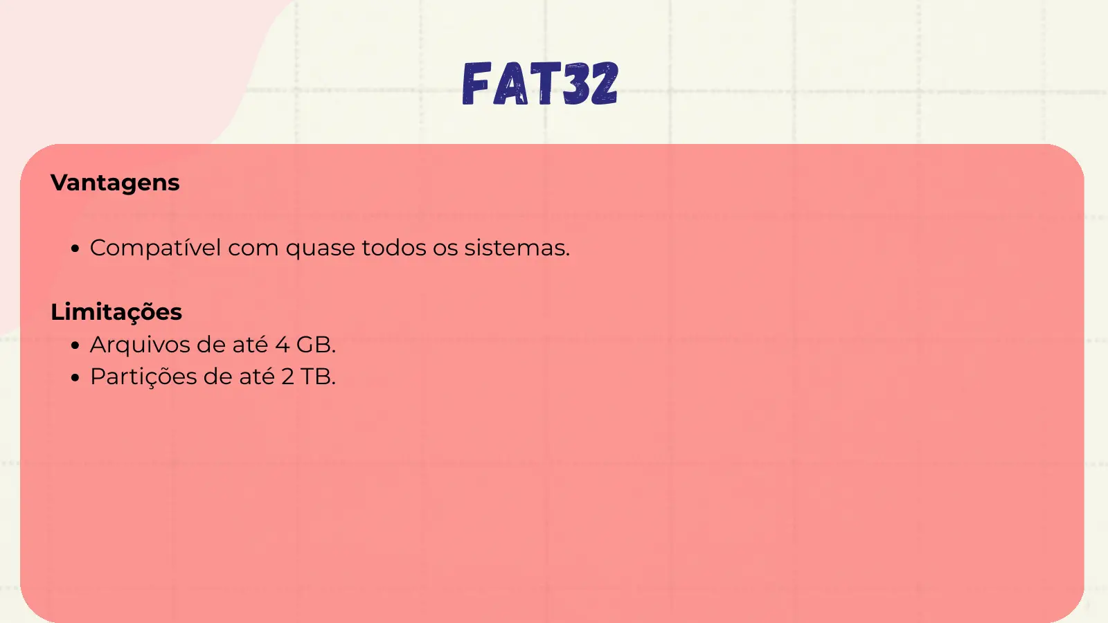 FAT32 Vantagens Compatível com quase todos os sistemas. Limitações Arquivos de até 4 GB. Partições de até 2 TB.