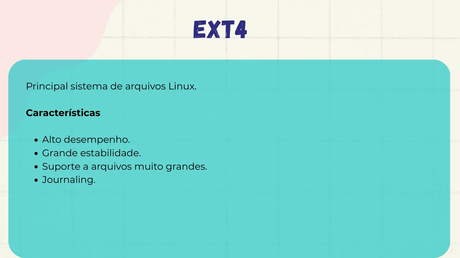 ext4 Principal sistema de arquivos Linux. Características Alto desempenho. Grande estabilidade. Suporte a arquivos muito grandes. Journaling.