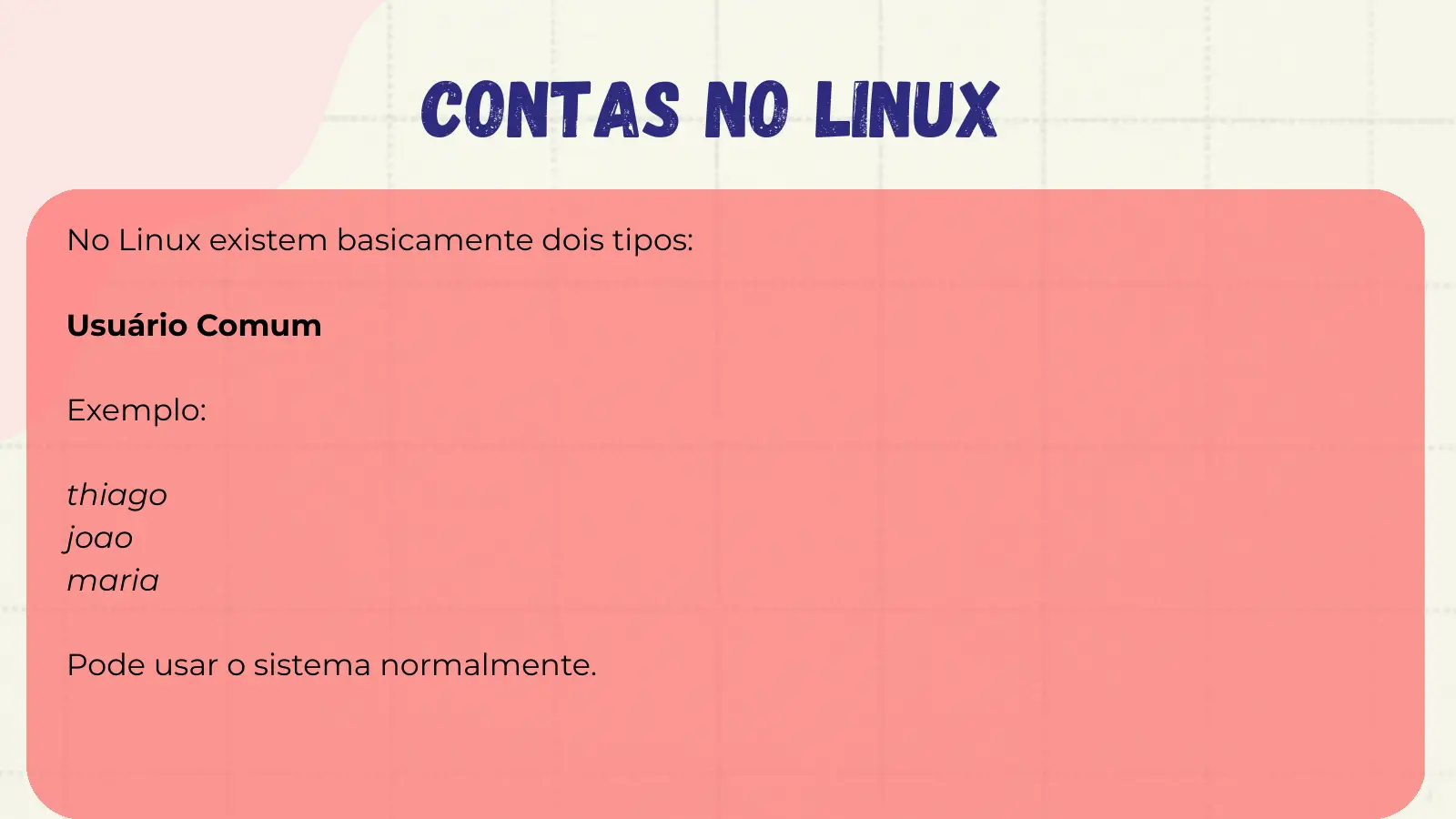 Contas no Linux No Linux existem basicamente dois tipos: Usuário Comum Exemplo: thiago joao maria Pode usar o sistema normalmente.