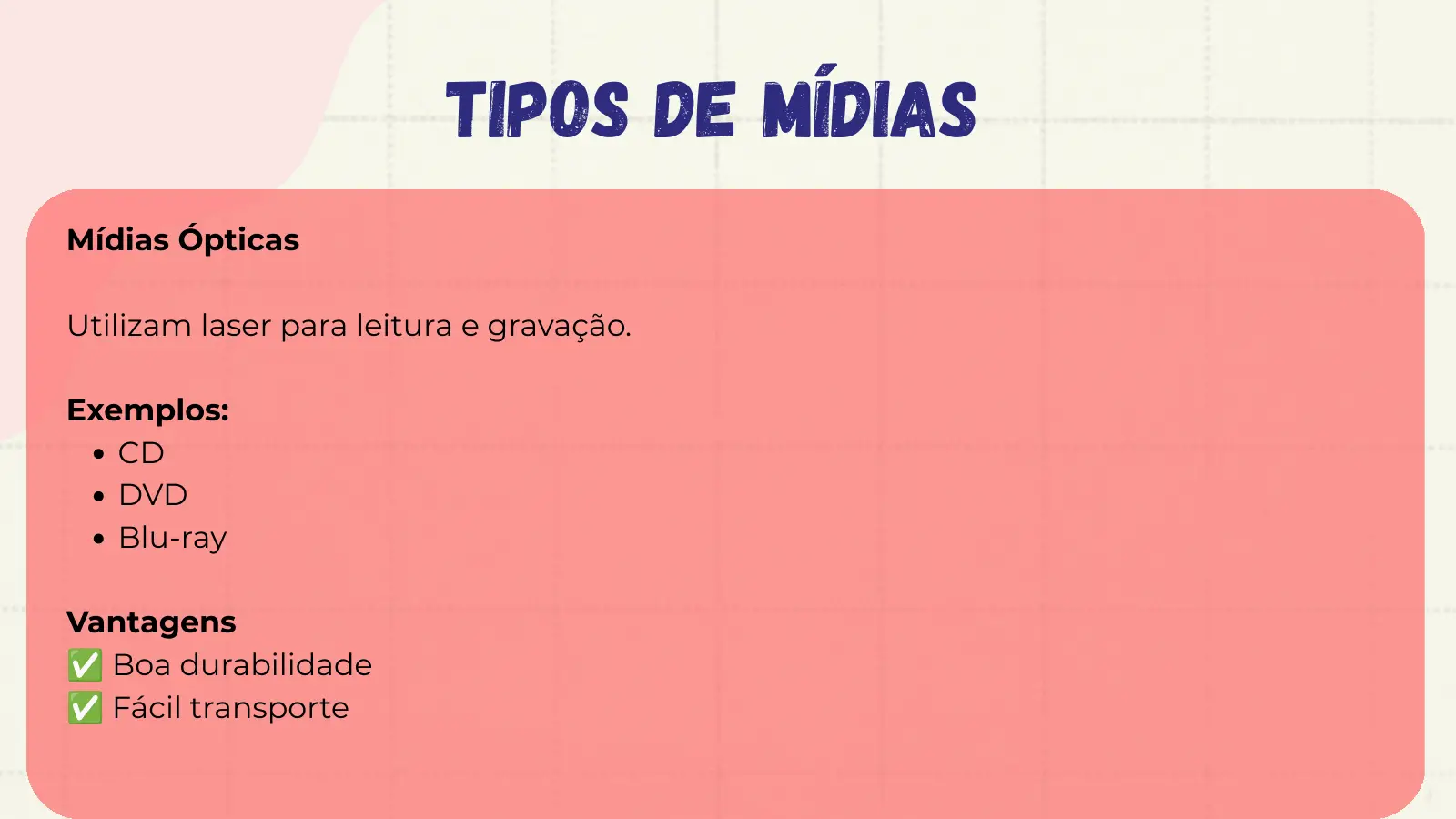 Tipos de Mídias Mídias Ópticas Utilizam laser para leitura e gravação. Exemplos: CD DVD Blu-ray Vantagens ✅ Boa durabilidade ✅ Fácil transporte
