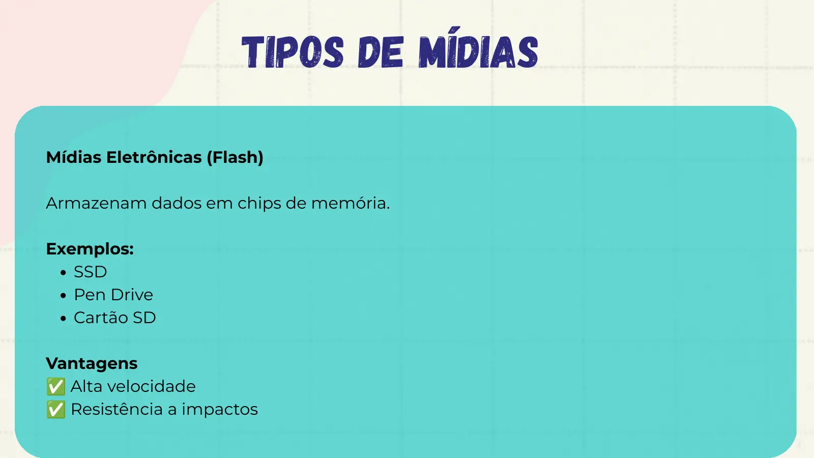 Tipos de Mídias Mídias Eletrônicas (Flash) Armazenam dados em chips de memória. Exemplos: SSD Pen Drive Cartão SD ✅ Vantagens ✅ Alta velocidade Resistência a impactos
