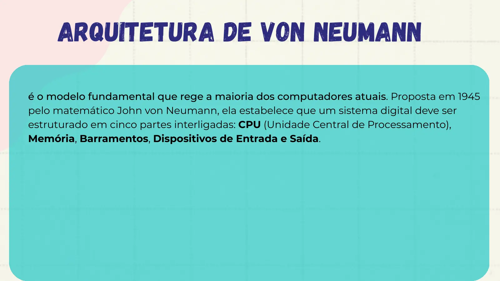 Arquitetura de Von Neumann é o modelo fundamental que rege a maioria dos computadores atuais. Proposta em 1945 pelo matemático John von Neumann, ela estabelece que um sistema digital deve ser estruturado em cinco partes interligadas: CPU (Unidade Central de Processamento), Memória, Barramentos, Dispositivos de Entrada e Saída.