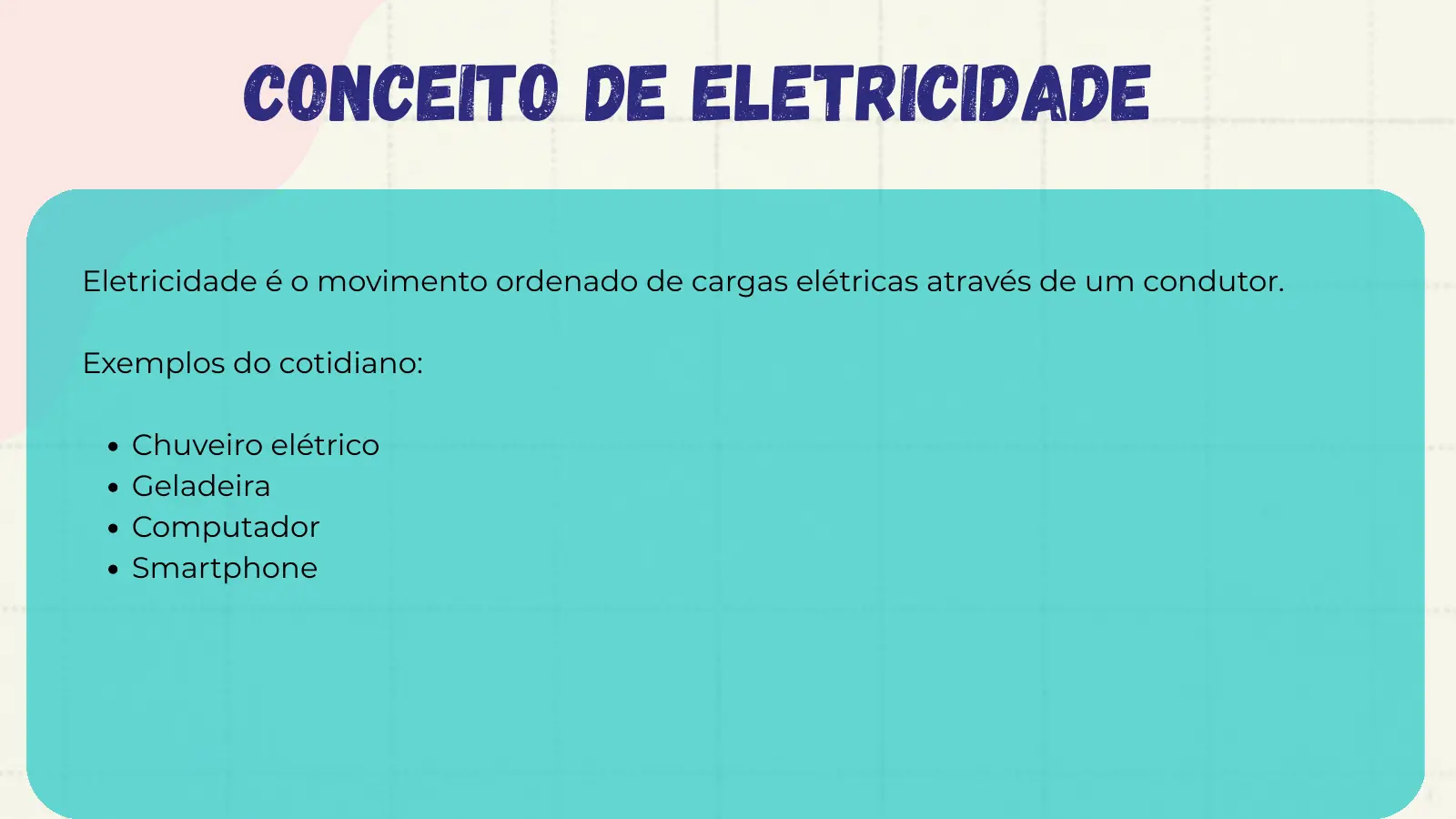 Conceito de Eletricidade Eletricidade é o movimento ordenado de cargas elétricas através de um condutor. Exemplos do cotidiano: Chuveiro elétrico Geladeira Computador Smartphone