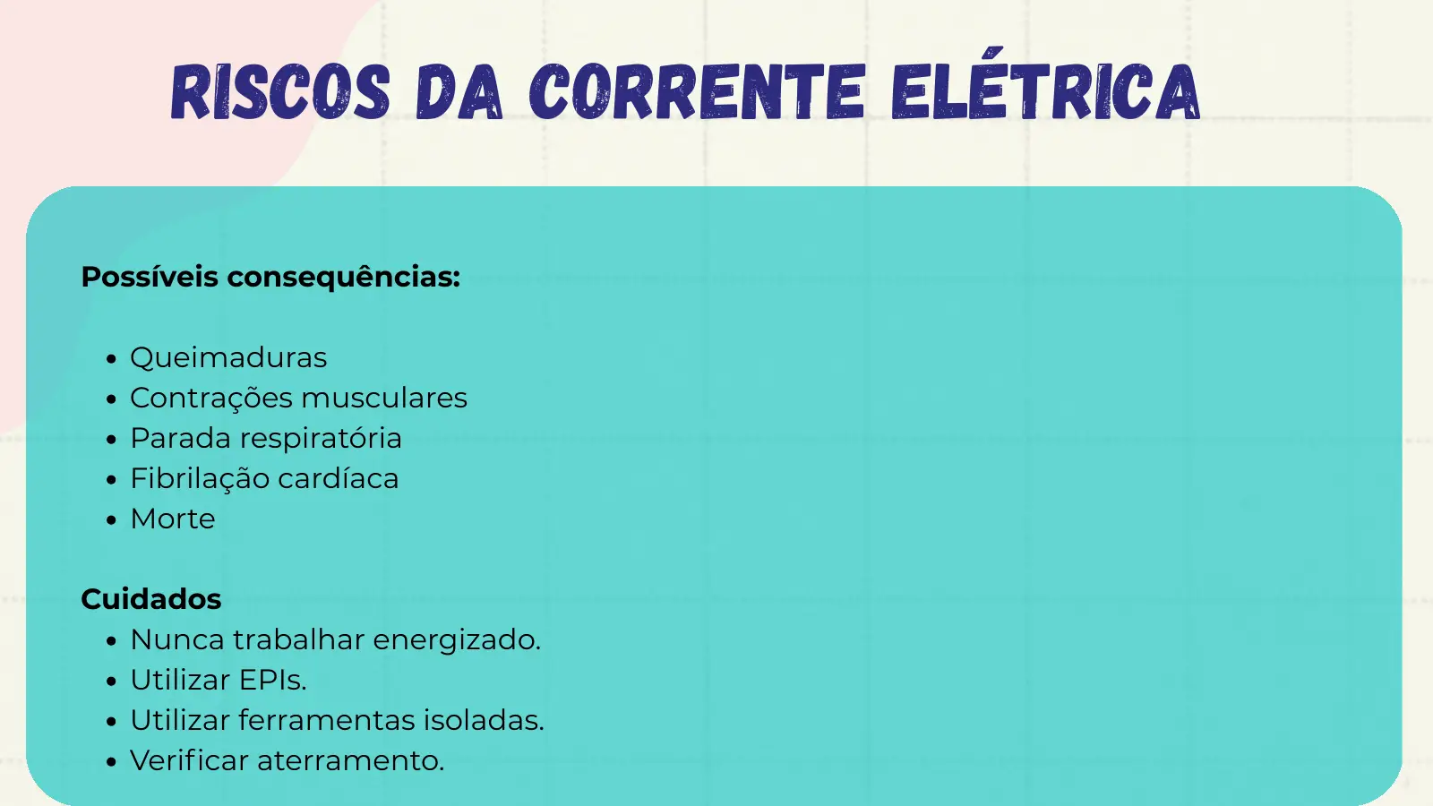 Riscos da Corrente Elétrica Possíveis consequências: Queimaduras Contrações musculares Parada respiratória Fibrilação cardíaca Morte Cuidados Nunca trabalhar energizado. Utilizar EPIs. Utilizar ferramentas isoladas. Verificar aterramento.