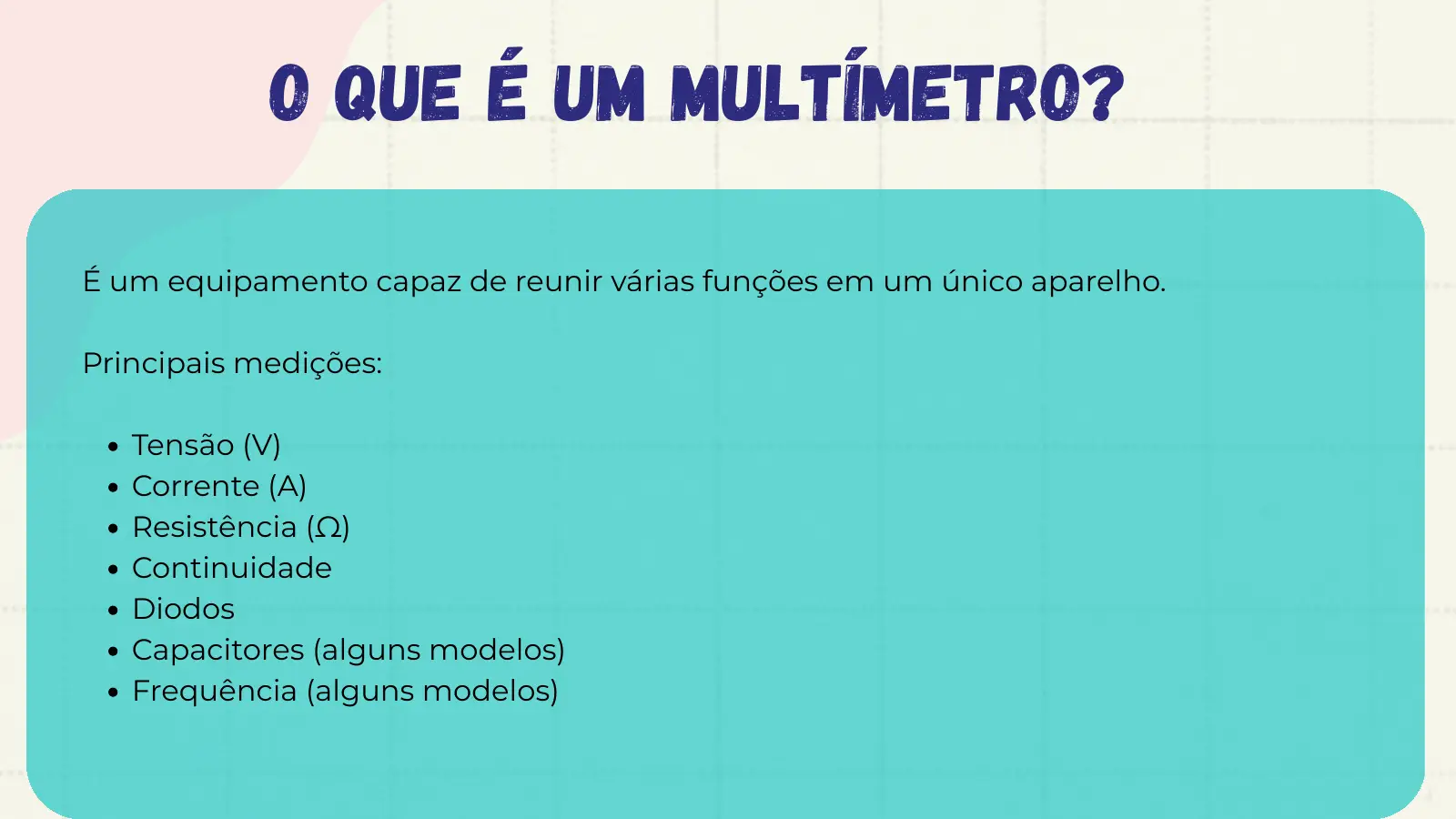 O que é um Multímetro? É um equipamento capaz de reunir várias funções em um único aparelho. Principais medições: Tensão (V) Corrente (A) Resistência (Ω) Continuidade Diodos Capacitores (alguns modelos) Frequência (alguns modelos)
