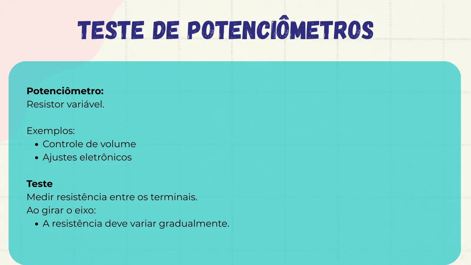Teste de Potenciômetros Potenciômetro: Resistor variável. Exemplos: Controle de volume Ajustes eletrônicos Teste Medir resistência entre os terminais. Ao girar o eixo: A resistência deve variar gradualmente.
