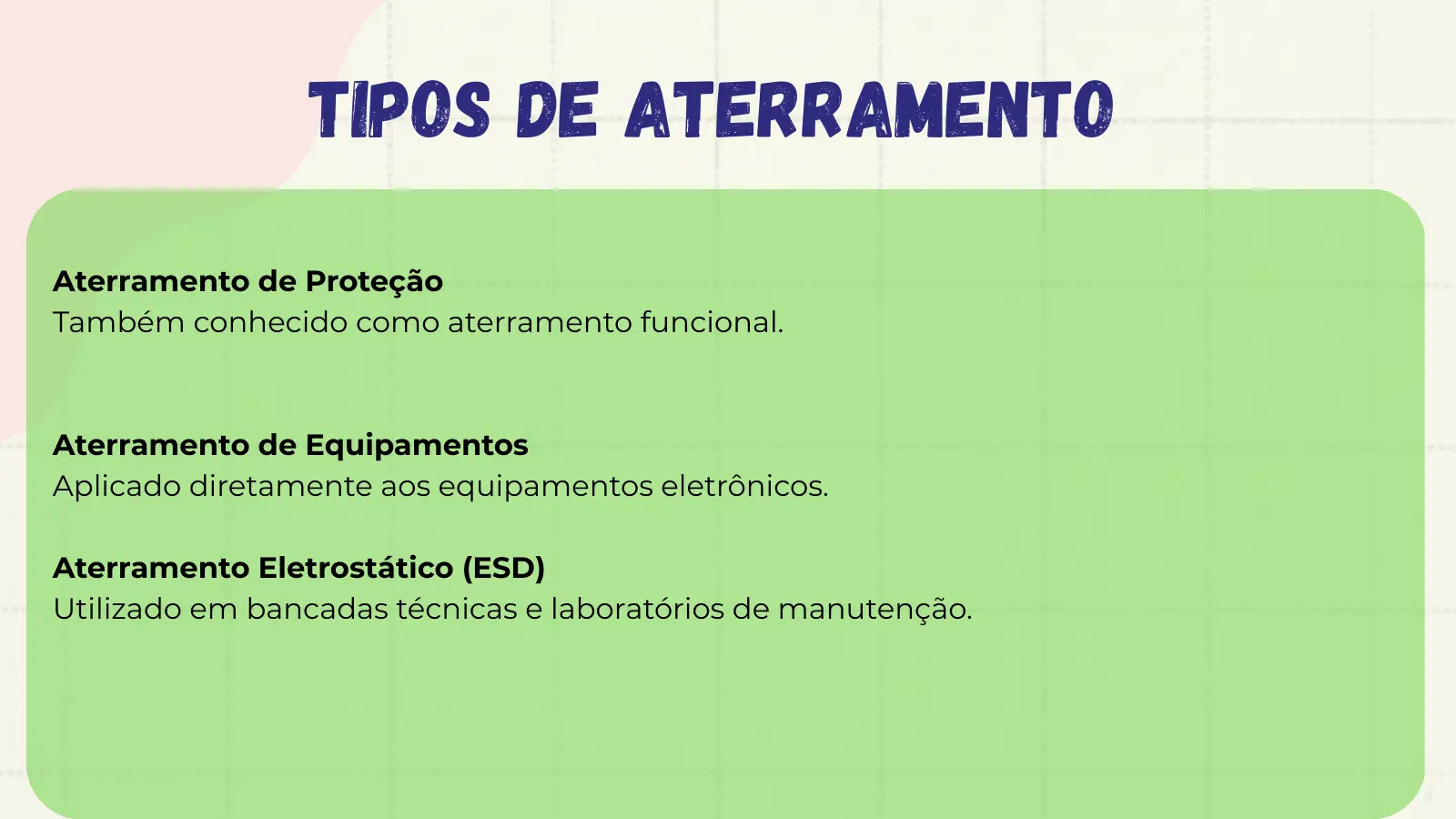 Tipos de Aterramento Aterramento de Proteção Também conhecido como aterramento funcional. Aterramento de Equipamentos Aplicado diretamente aos equipamentos eletrônicos. Aterramento Eletrostático (ESD) Utilizado em bancadas técnicas e laboratórios de manutenção.