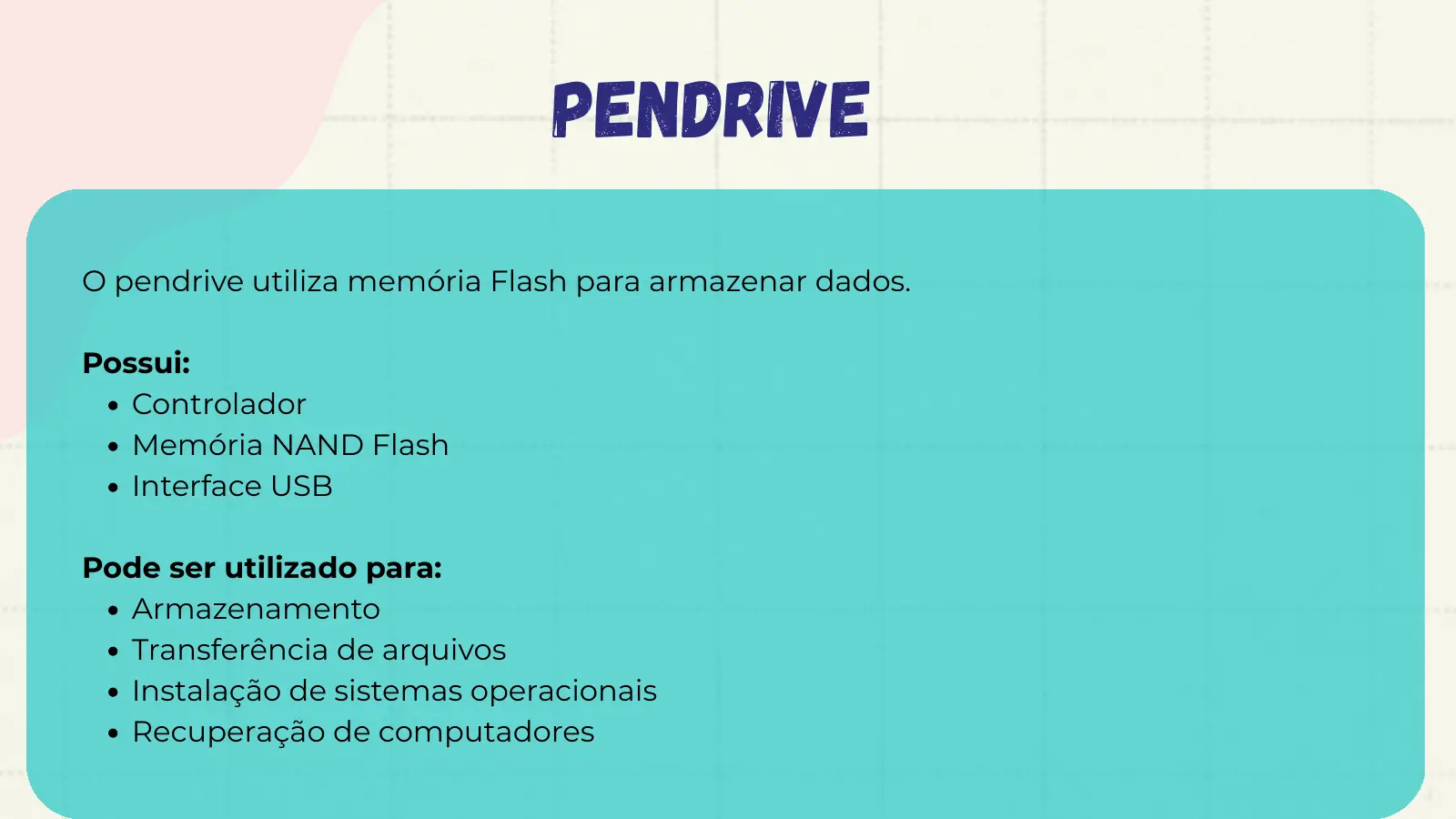 PENDRIVE O pendrive utiliza memória Flash para armazenar dados. Possui: Controlador Memória NAND Flash Interface USB Pode ser utilizado para: Armazenamento Transferência de arquivos Instalação de sistemas operacionais Recuperação de computadores