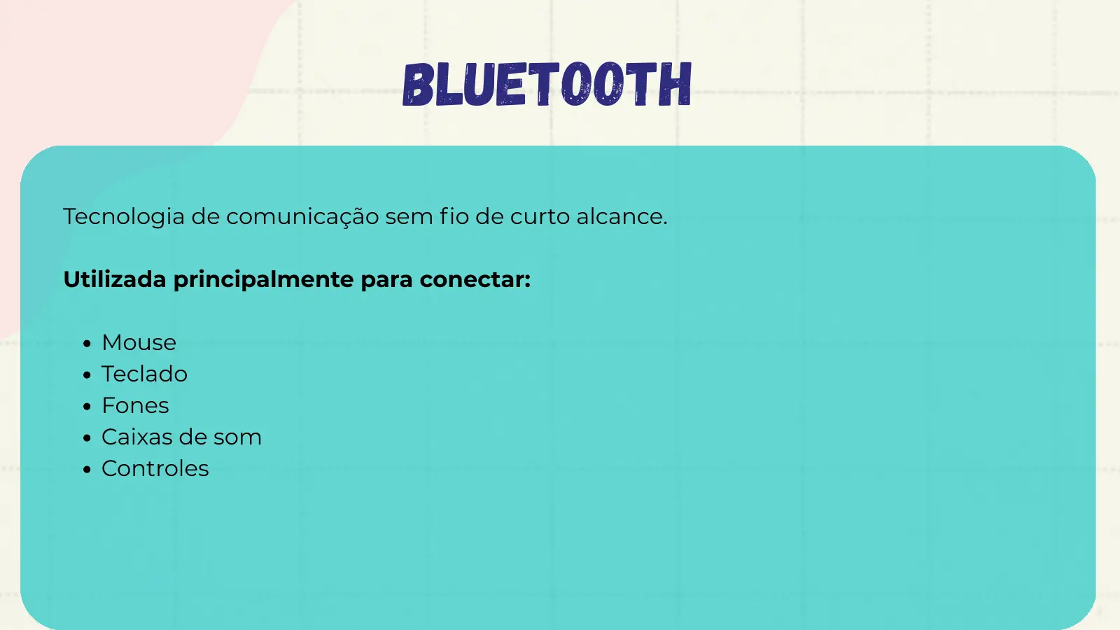 Bluetooth Tecnologia de comunicação sem fio de curto alcance. Utilizada principalmente para conectar: Mouse Teclado Fones Caixas de som Controles