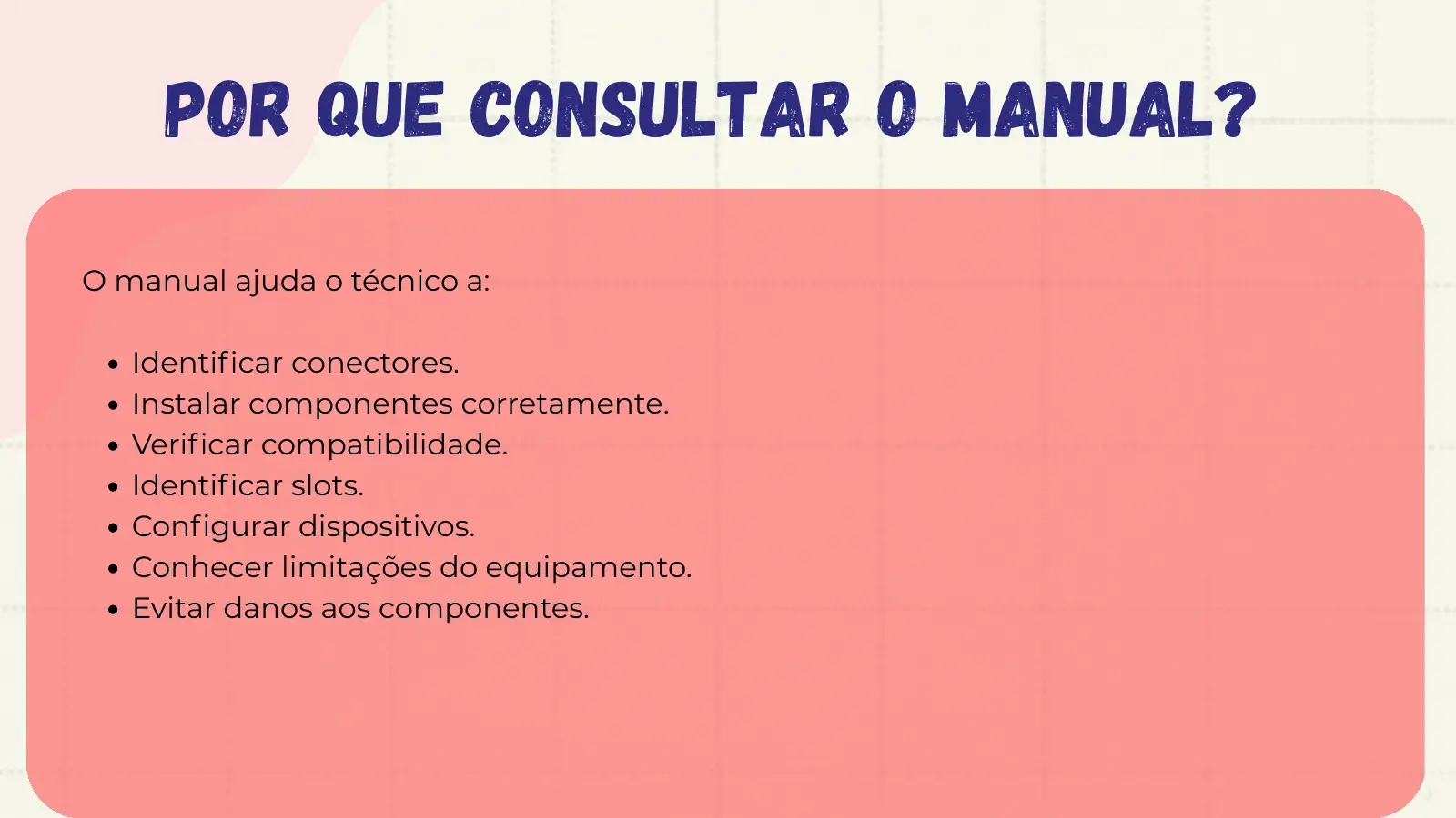 Por que consultar o manual? O manual ajuda o técnico a: Identificar conectores. Instalar componentes corretamente. Verificar compatibilidade. Identificar slots. Configurar dispositivos. Conhecer limitações do equipamento. Evitar danos aos componentes.