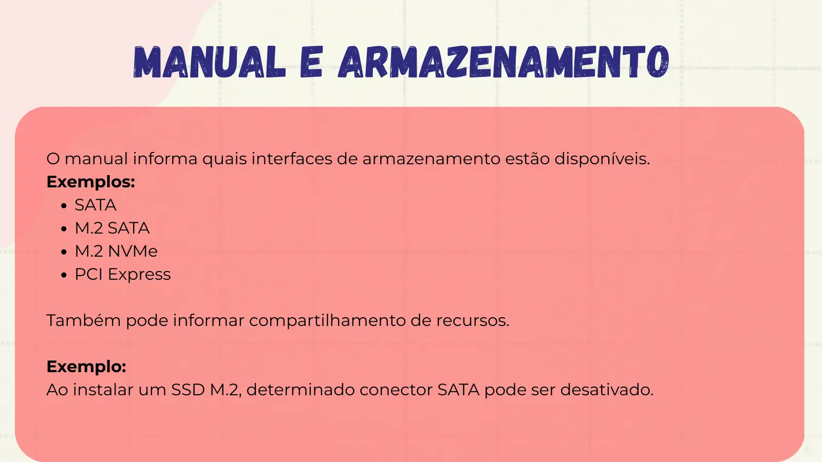Manual e Armazenamento O manual informa quais interfaces de armazenamento estão disponíveis. Exemplos: SATA M.2 SATA M.2 NVMe PCI Express Também pode informar compartilhamento de recursos. Exemplo: Ao instalar um SSD M.2, determinado conector SATA pode ser desativado.