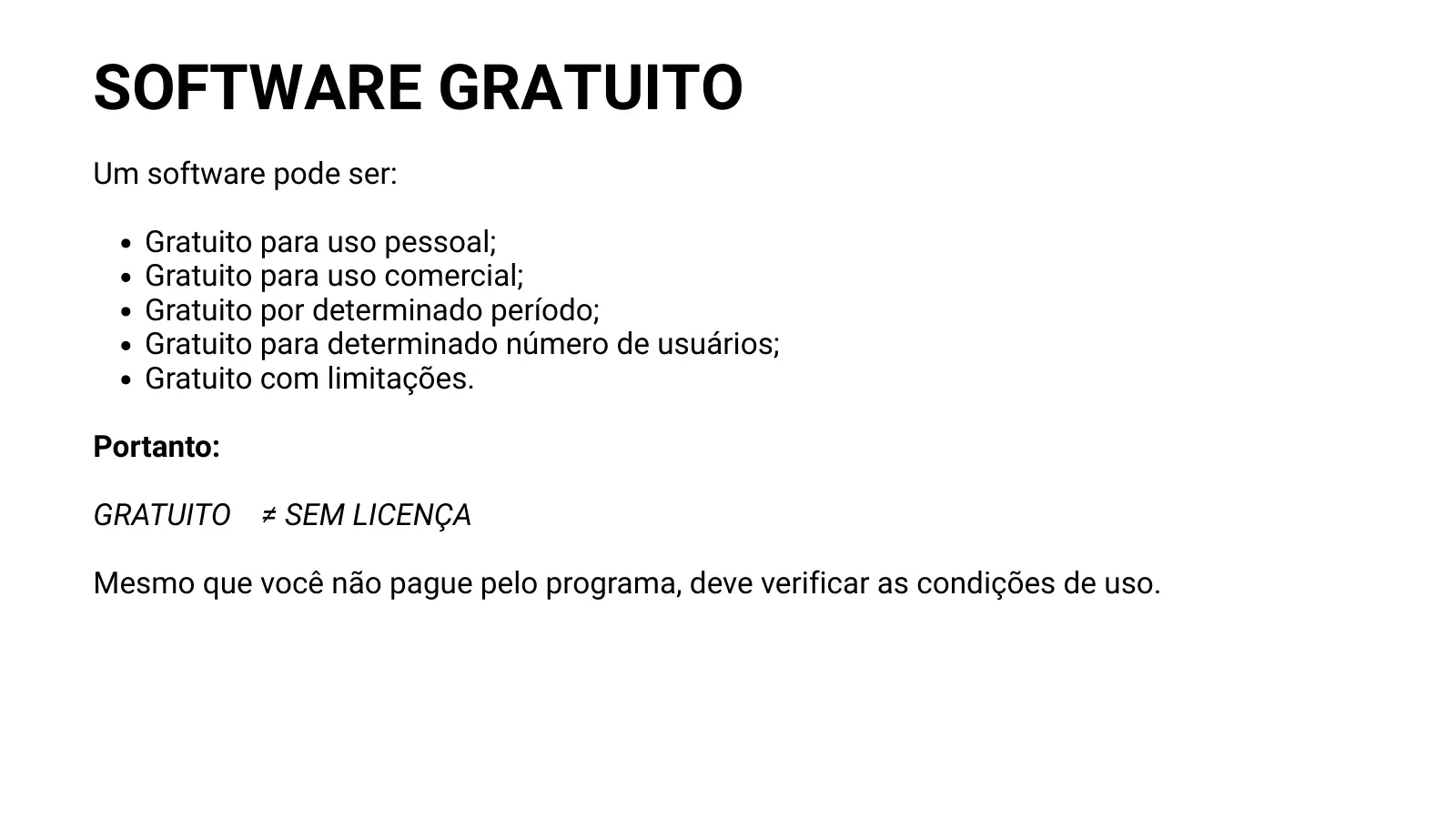 SOFTWARE GRATUITO Um software pode ser: Gratuito para uso pessoal; Gratuito para uso comercial; Gratuito por determinado período; Gratuito para determinado número de usuários; Gratuito com limitações. Portanto: GRATUITO ≠ SEM LICENÇA Mesmo que você não pague pelo programa, deve verificar as condições de uso.