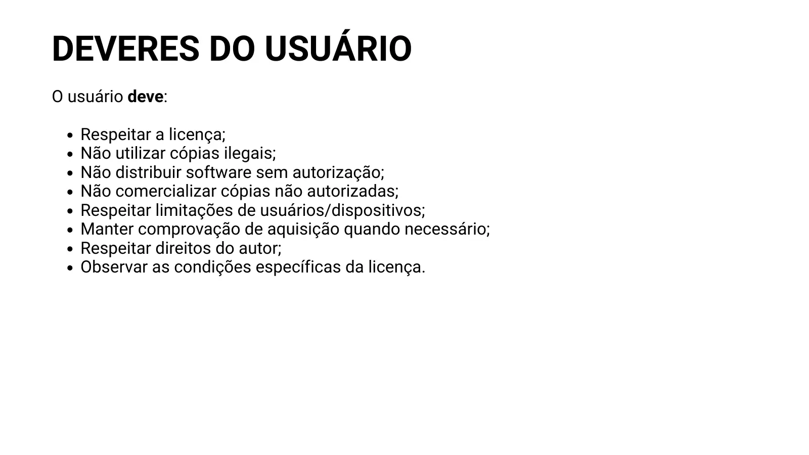 DEVERES DO USUÁRIO O usuário deve: Respeitar a licença; Não utilizar cópias ilegais; Não distribuir software sem autorização; Não comercializar cópias não autorizadas; Respeitar limitações de usuários/dispositivos; Manter comprovação de aquisição quando necessário; Respeitar direitos do autor; Observar as condições específicas da licença.